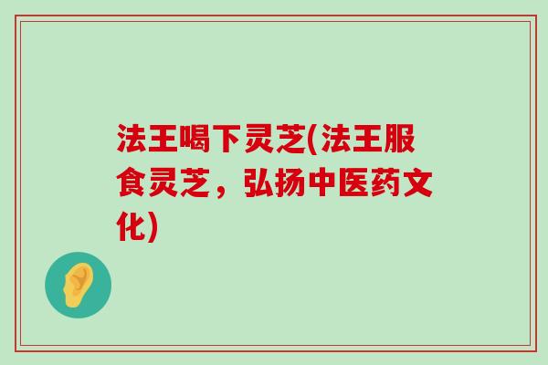 法王喝下灵芝(法王服食灵芝，弘扬中医药文化)