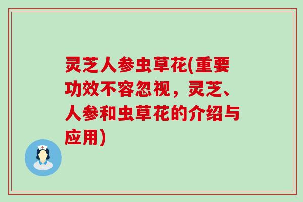 灵芝人参虫草花(重要功效不容忽视，灵芝、人参和虫草花的介绍与应用)