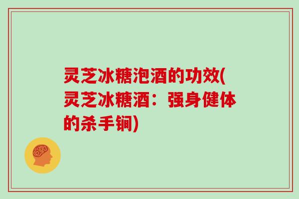 灵芝冰糖泡酒的功效(灵芝冰糖酒：强身健体的杀手锏)