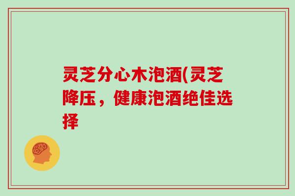 灵芝分心木泡酒(灵芝，健康泡酒绝佳选择