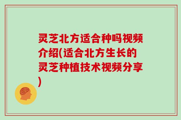 灵芝北方适合种吗视频介绍(适合北方生长的灵芝种植技术视频分享)