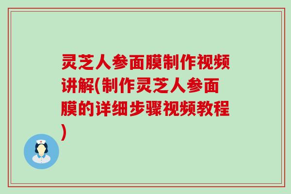 灵芝人参面膜制作视频讲解(制作灵芝人参面膜的详细步骤视频教程)