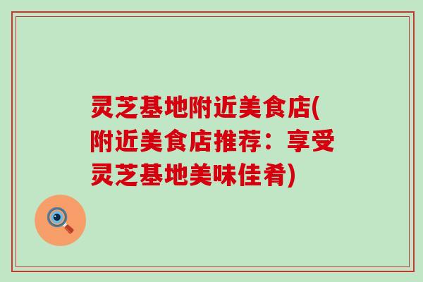 灵芝基地附近美食店(附近美食店推荐：享受灵芝基地美味佳肴)