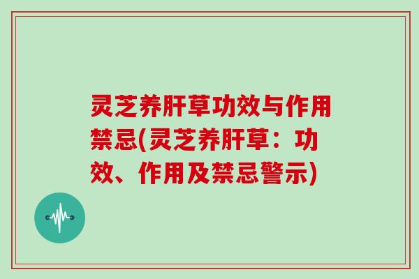 灵芝养草功效与作用禁忌(灵芝养草：功效、作用及禁忌警示)