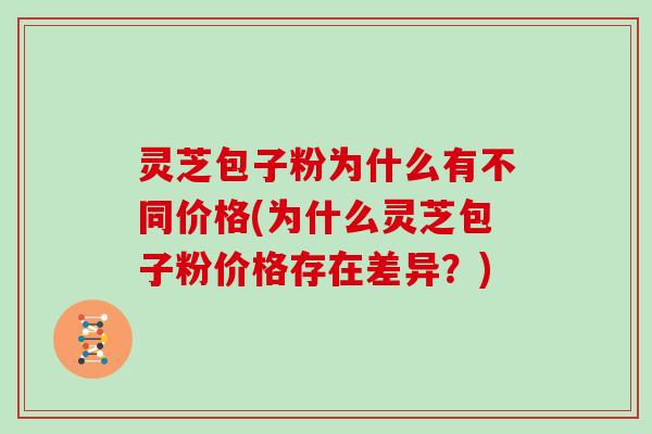 灵芝包子粉为什么有不同价格(为什么灵芝包子粉价格存在差异？)