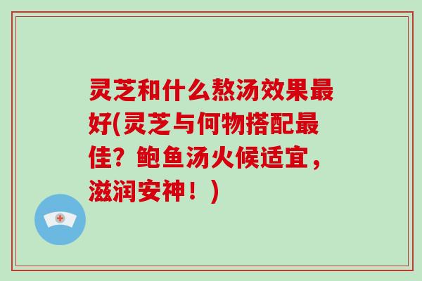 灵芝和什么熬汤效果好(灵芝与何物搭配佳？鲍鱼汤火候适宜，滋润安神！)