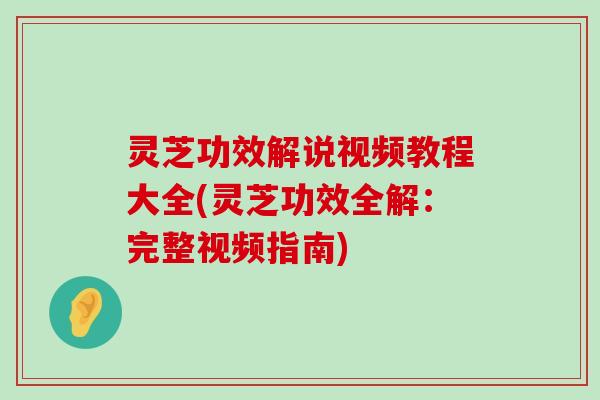 灵芝功效解说视频教程大全(灵芝功效全解：完整视频指南)