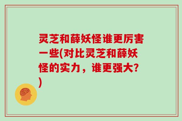 灵芝和薛妖怪谁更厉害一些(对比灵芝和薛妖怪的实力，谁更强大？)