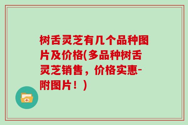 树舌灵芝有几个品种图片及价格(多品种树舌灵芝销售，价格实惠-附图片！)