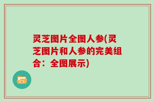 灵芝图片全图人参(灵芝图片和人参的完美组合：全图展示)