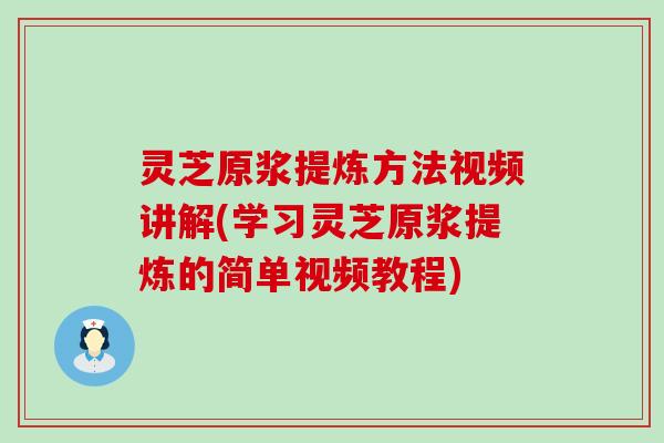 灵芝原浆提炼方法视频讲解(学习灵芝原浆提炼的简单视频教程)