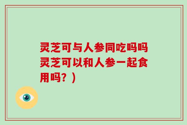 灵芝可与人参同吃吗吗灵芝可以和人参一起食用吗？)