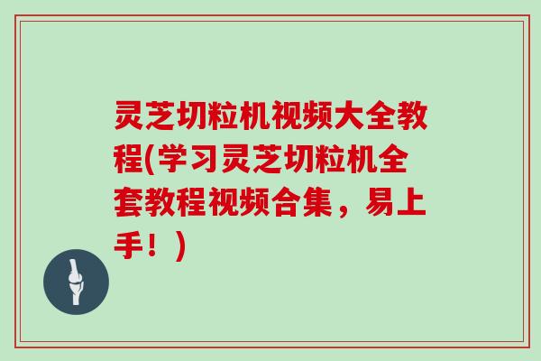 灵芝切粒机视频大全教程(学习灵芝切粒机全套教程视频合集，易上手！)