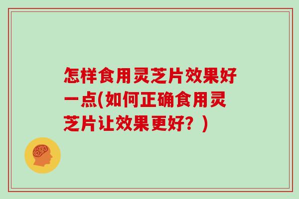 怎样食用灵芝片效果好一点(如何正确食用灵芝片让效果更好？)