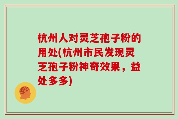 杭州人对灵芝孢子粉的用处(杭州市民发现灵芝孢子粉神奇效果，益处多多)