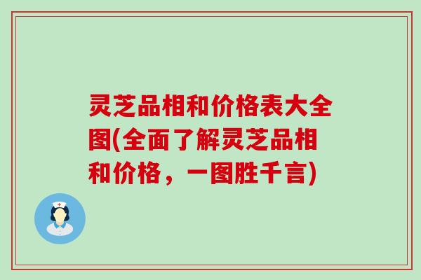 灵芝品相和价格表大全图(全面了解灵芝品相和价格，一图胜千言)