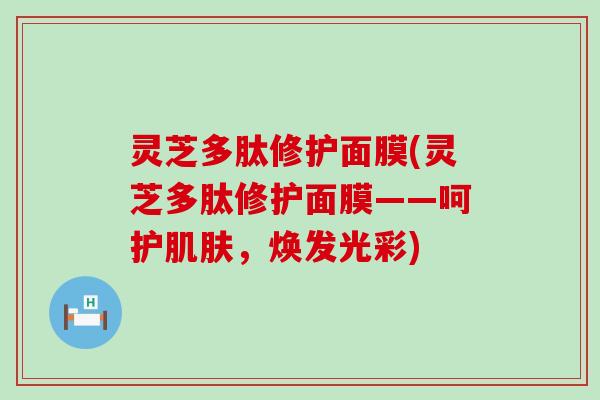 灵芝多肽修护面膜(灵芝多肽修护面膜——呵护，焕发光彩)