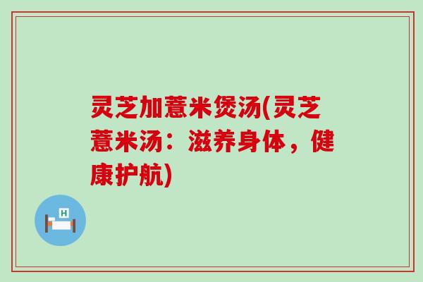 灵芝加薏米煲汤(灵芝薏米汤：滋养身体，健康护航)