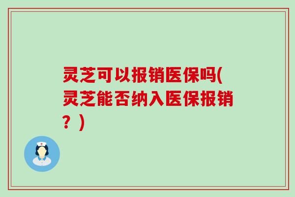 灵芝可以报销医保吗(灵芝能否纳入医保报销？)