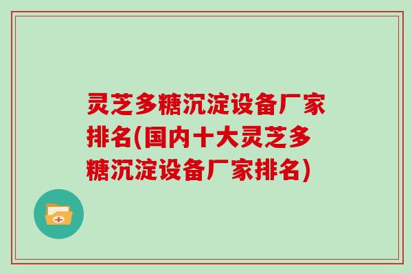 灵芝多糖沉淀设备厂家排名(国内十大灵芝多糖沉淀设备厂家排名)