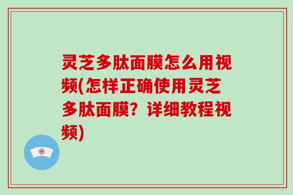 灵芝多肽面膜怎么用视频(怎样正确使用灵芝多肽面膜？详细教程视频)