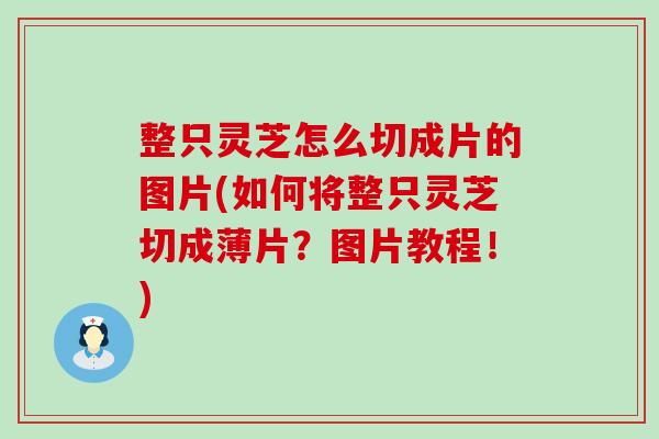 整只灵芝怎么切成片的图片(如何将整只灵芝切成薄片？图片教程！)