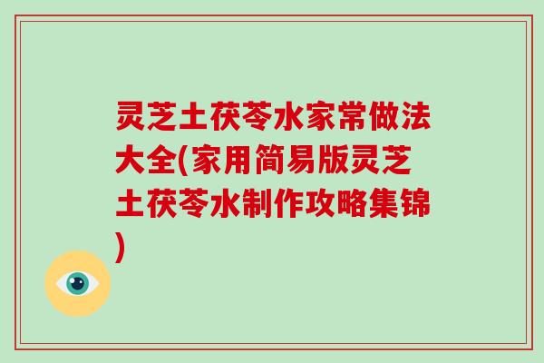 灵芝土茯苓水家常做法大全(家用简易版灵芝土茯苓水制作攻略集锦)