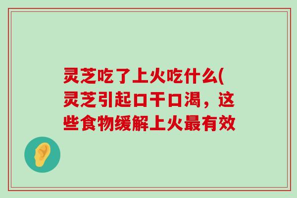 灵芝吃了上火吃什么(灵芝引起口干口渴，这些食物缓解上火有效