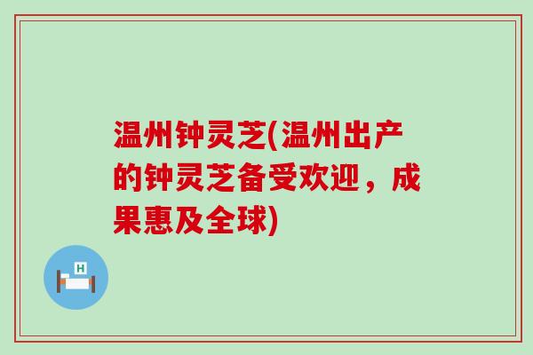 温州钟灵芝(温州出产的钟灵芝备受欢迎，成果惠及全球)