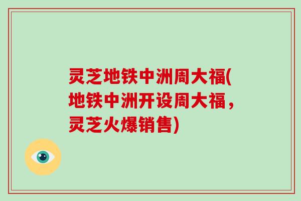 灵芝地铁中洲周大福(地铁中洲开设周大福，灵芝火爆销售)