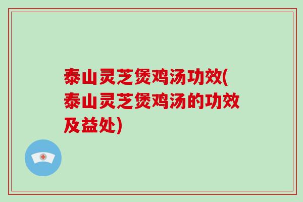 泰山灵芝煲鸡汤功效(泰山灵芝煲鸡汤的功效及益处)