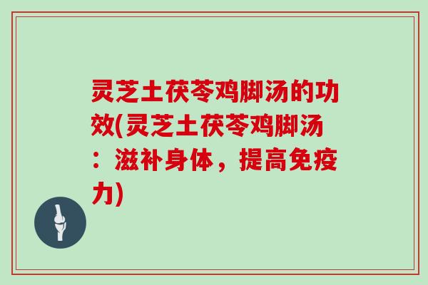 灵芝土茯苓鸡脚汤的功效(灵芝土茯苓鸡脚汤：滋补身体，提高免疫力)