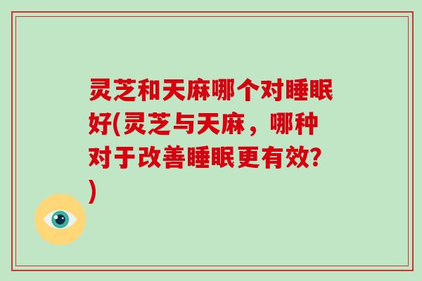 灵芝和天麻哪个对好(灵芝与天麻，哪种对于改善更有效？)