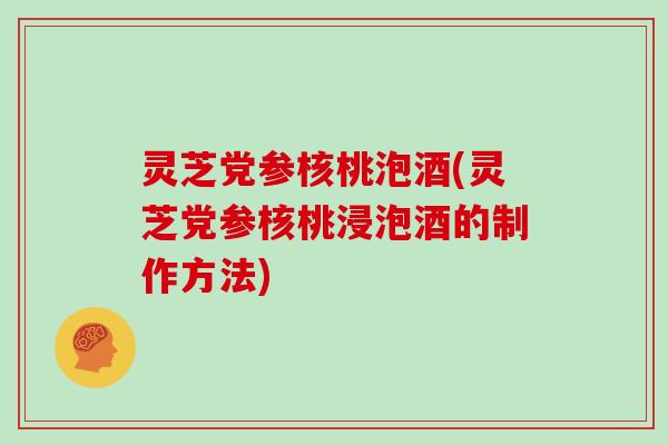 灵芝党参核桃泡酒(灵芝党参核桃浸泡酒的制作方法)