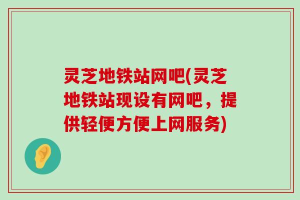 灵芝地铁站网吧(灵芝地铁站现设有网吧，提供轻便方便上网服务)