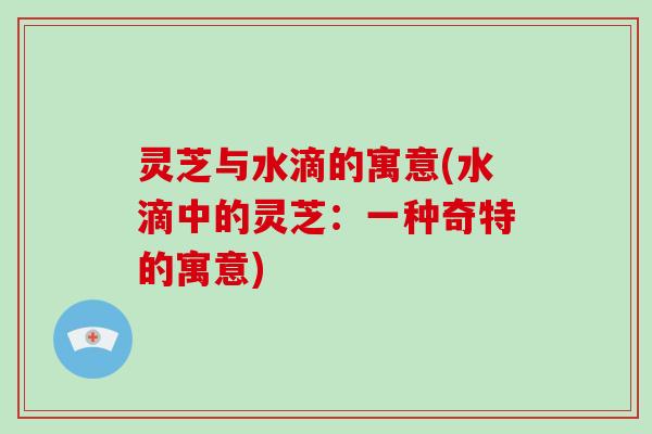 灵芝与水滴的寓意(水滴中的灵芝：一种奇特的寓意)