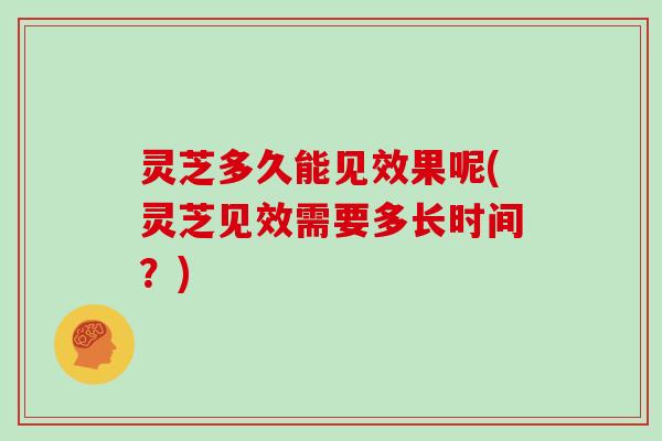 灵芝多久能见效果呢(灵芝见效需要多长时间？)