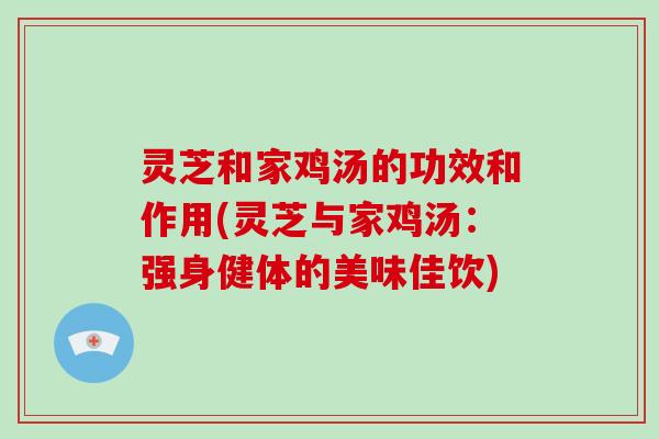 灵芝和家鸡汤的功效和作用(灵芝与家鸡汤：强身健体的美味佳饮)