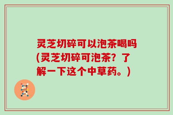 灵芝切碎可以泡茶喝吗(灵芝切碎可泡茶？了解一下这个中草药。)