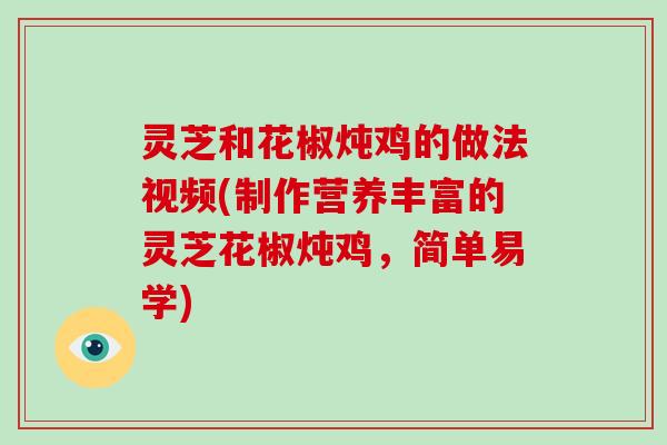 灵芝和花椒炖鸡的做法视频(制作营养丰富的灵芝花椒炖鸡，简单易学)