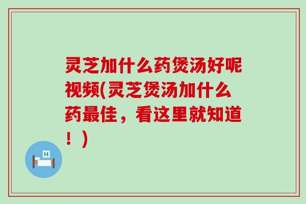 灵芝加什么药煲汤好呢视频(灵芝煲汤加什么药佳，看这里就知道！)