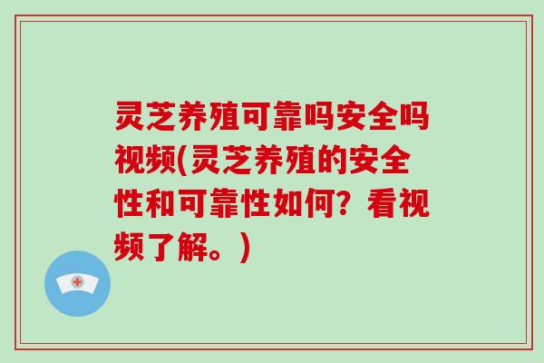 灵芝养殖可靠吗安全吗视频(灵芝养殖的安全性和可靠性如何？看视频了解。)