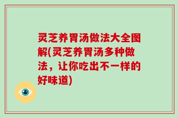 灵芝养胃汤做法大全图解(灵芝养胃汤多种做法，让你吃出不一样的好味道)