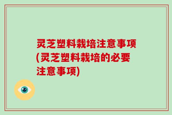 灵芝塑料栽培注意事项(灵芝塑料栽培的必要注意事项)