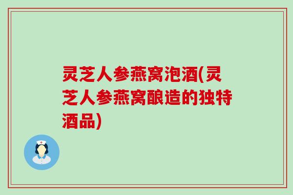 灵芝人参燕窝泡酒(灵芝人参燕窝酿造的独特酒品)