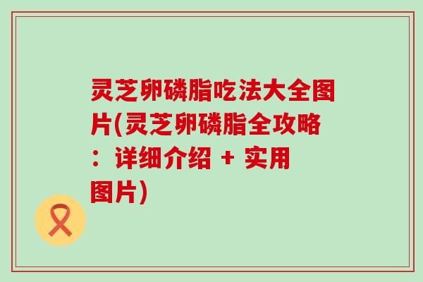 灵芝卵磷脂吃法大全图片(灵芝卵磷脂全攻略：详细介绍 + 实用图片)