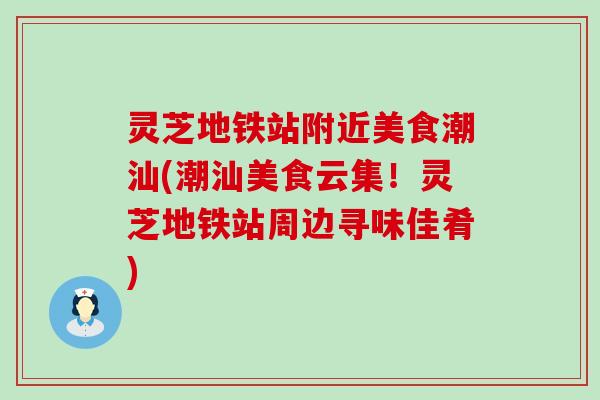 灵芝地铁站附近美食潮汕(潮汕美食云集！灵芝地铁站周边寻味佳肴)