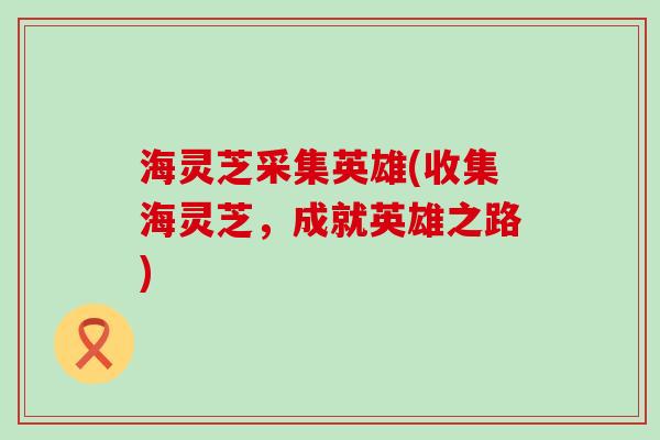 海灵芝采集英雄(收集海灵芝，成就英雄之路)