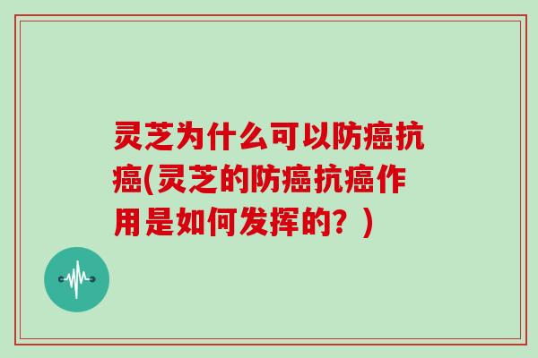 灵芝为什么可以防抗(灵芝的防抗作用是如何发挥的？)