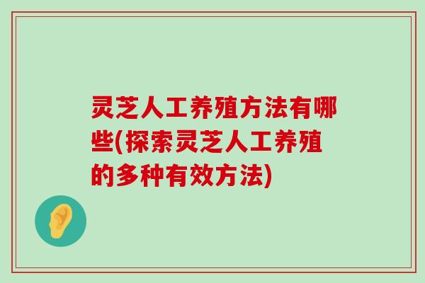 灵芝人工养殖方法有哪些(探索灵芝人工养殖的多种有效方法)